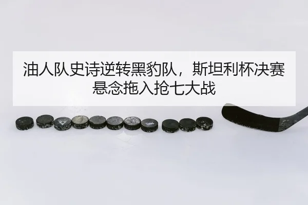 油人队史诗逆转黑豹队，斯坦利杯决赛悬念拖入抢七大战