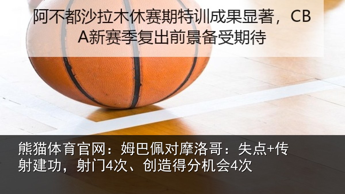 熊猫体育官网：姆巴佩对摩洛哥：失点+传射建功，射门4次、创造得分机会4次