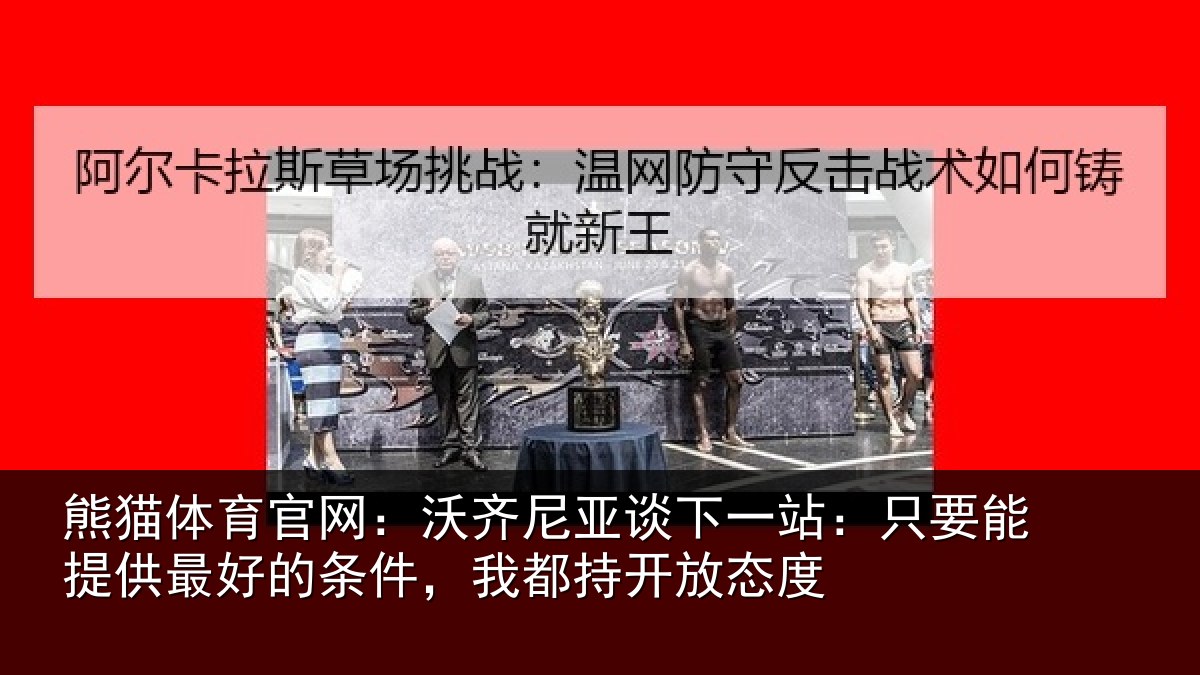 熊猫体育官网:沃齐尼亚谈下一站:只要能提供最好的条件,我都持开放态度