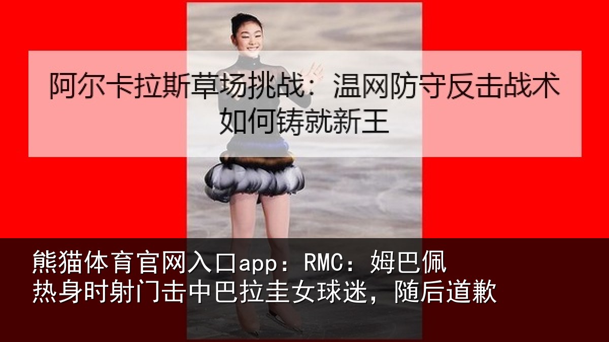熊猫体育官网入口app:RMC:姆巴佩热身时射门击中巴拉圭女球迷,随后道歉