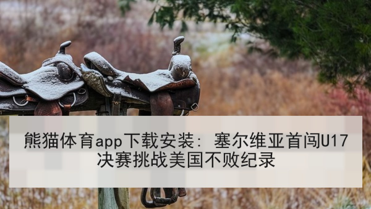 熊猫体育app下载安装: 塞尔维亚首闯U17决赛挑战美国不败纪录