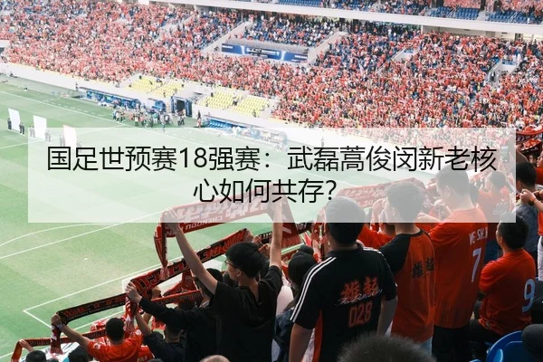 国足世预赛18强赛：武磊蒿俊闵新老核心如何共存？