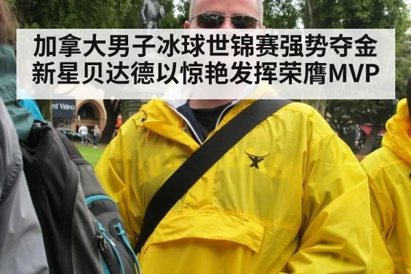 加拿大男子冰球世锦赛强势夺金新星贝达德以惊艳发挥荣膺MVP