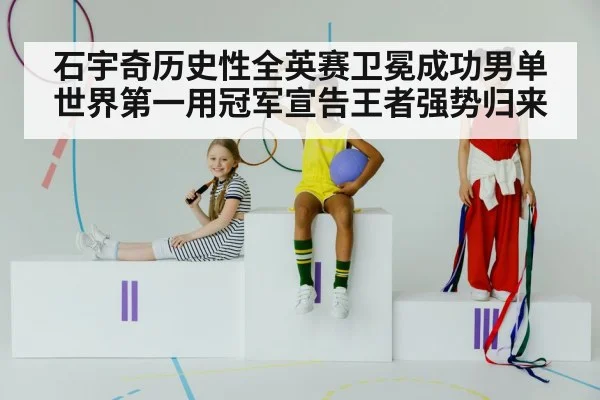 石宇奇历史性全英赛卫冕成功男单世界第一用冠军宣告王者强势归来