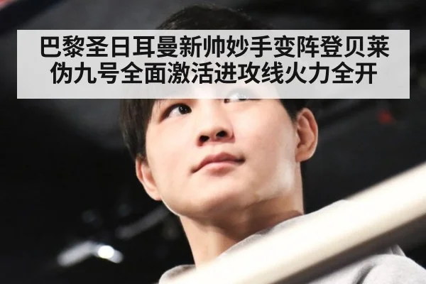 巴黎圣日耳曼新帅妙手变阵登贝莱伪九号全面激活进攻线火力全开