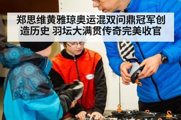 郑思维黄雅琼奥运混双问鼎冠军创造历史 羽坛大满贯传奇完美收官